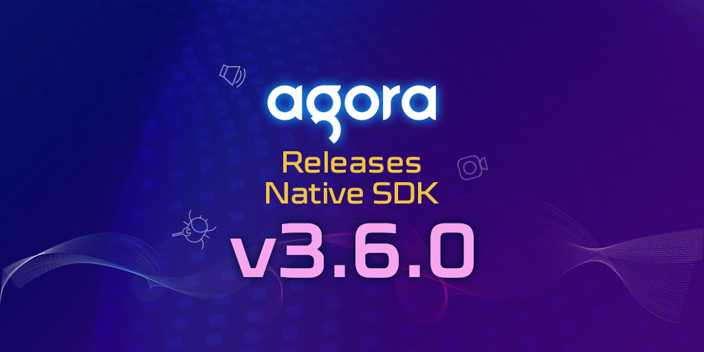 Agora Releases Native SDK v3.6.0